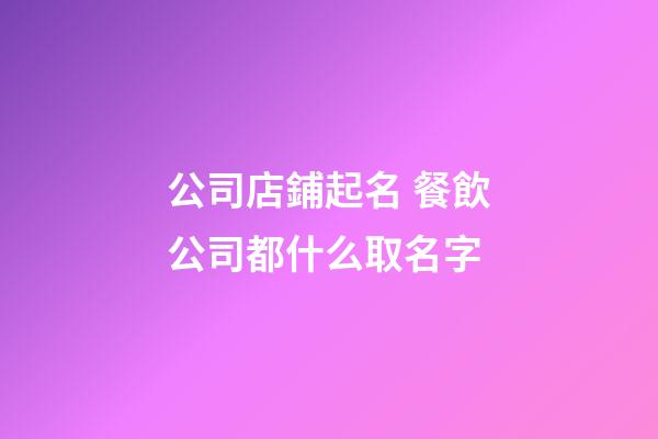 公司店鋪起名 餐飲公司都什么取名字